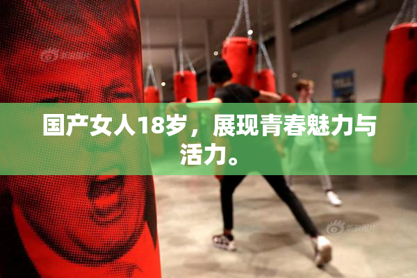 国产女人18岁，展现青春魅力与活力。
