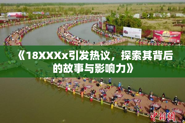 《18XXXx引发热议，探索其背后的故事与影响力》