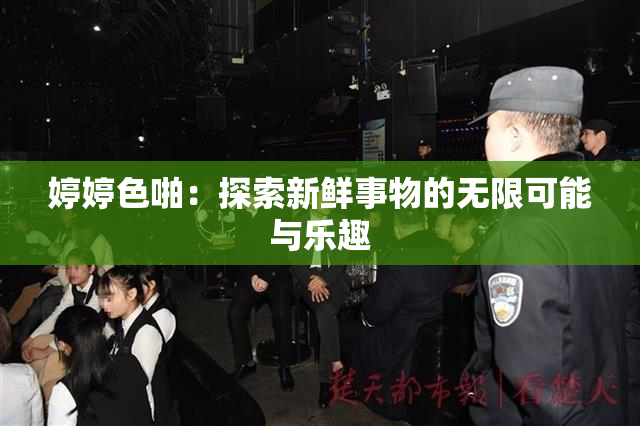 婷婷色啪：探索新鲜事物的无限可能与乐趣