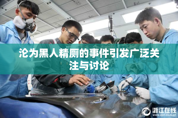 沦为黑人精厕的事件引发广泛关注与讨论