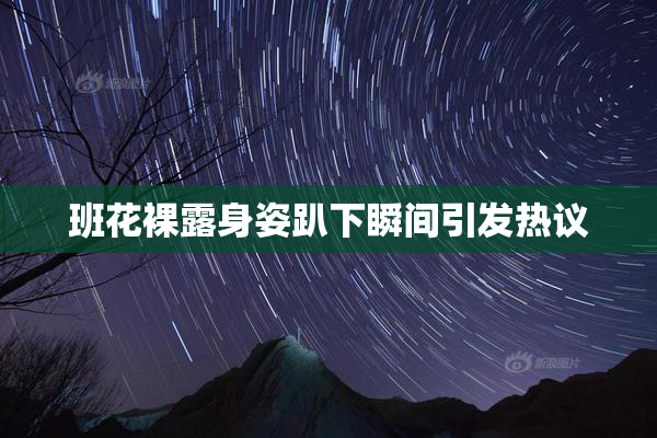 班花裸露身姿趴下瞬间引发热议