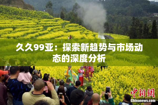 久久99亚：探索新趋势与市场动态的深度分析