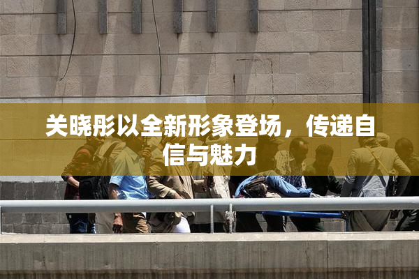 关晓彤以全新形象登场，传递自信与魅力
