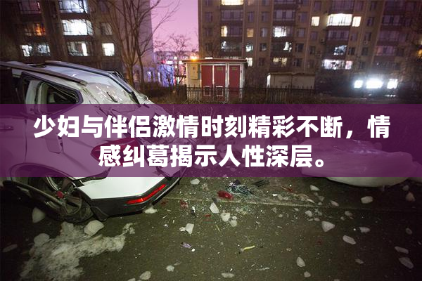 少妇与伴侣激情时刻精彩不断，情感纠葛揭示人性深层。