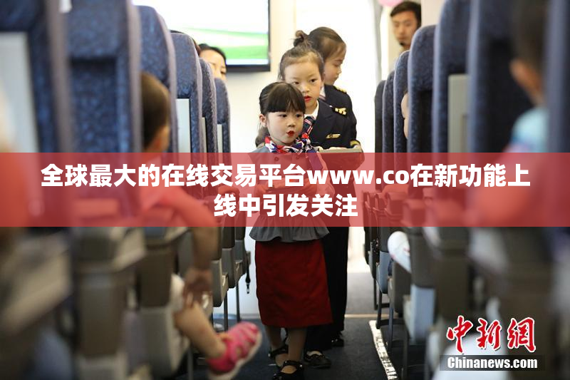 全球最大的在线交易平台www.co在新功能上线中引发关注