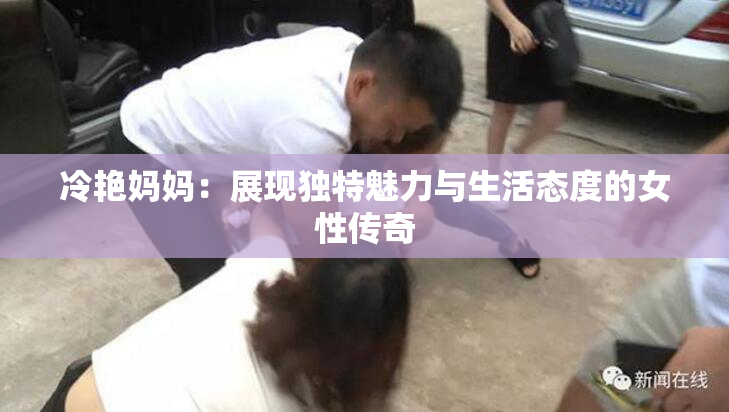 冷艳妈妈：展现独特魅力与生活态度的女性传奇
