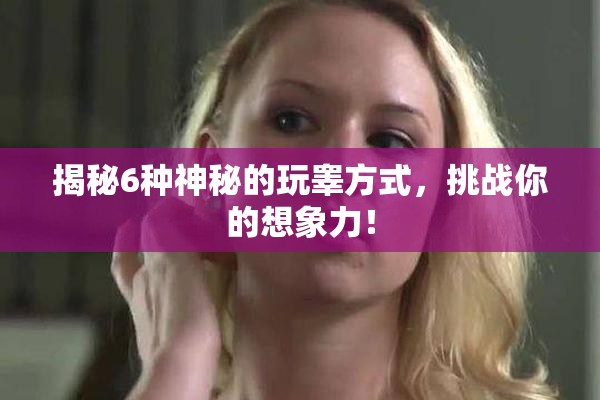 揭秘6种神秘的玩睾方式，挑战你的想象力！