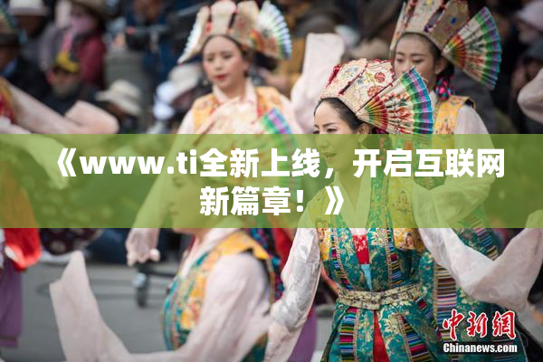 《www.ti全新上线，开启互联网新篇章！》