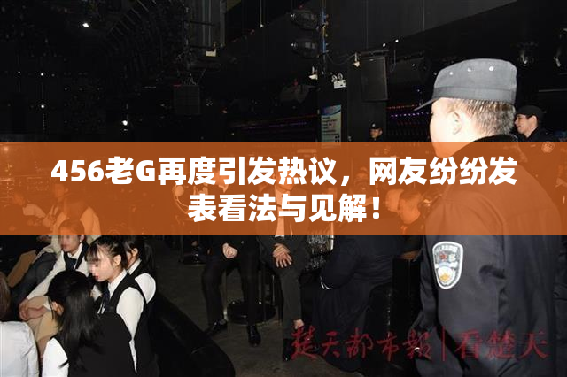 456老G再度引发热议，网友纷纷发表看法与见解！
