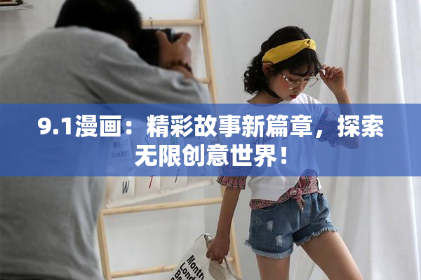 9.1漫画：精彩故事新篇章，探索无限创意世界！