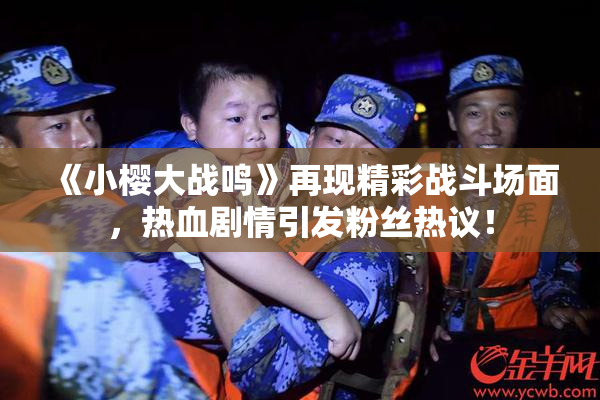 《小樱大战鸣》再现精彩战斗场面，热血剧情引发粉丝热议！