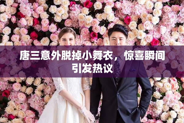 唐三意外脱掉小舞衣，惊喜瞬间引发热议