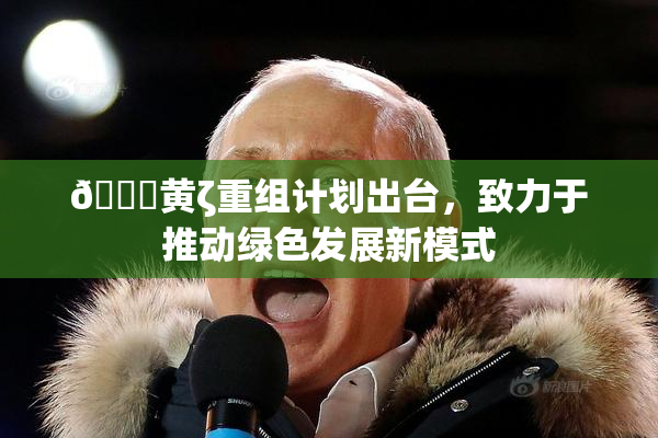 🔞黄ζ重组计划出台，致力于推动绿色发展新模式