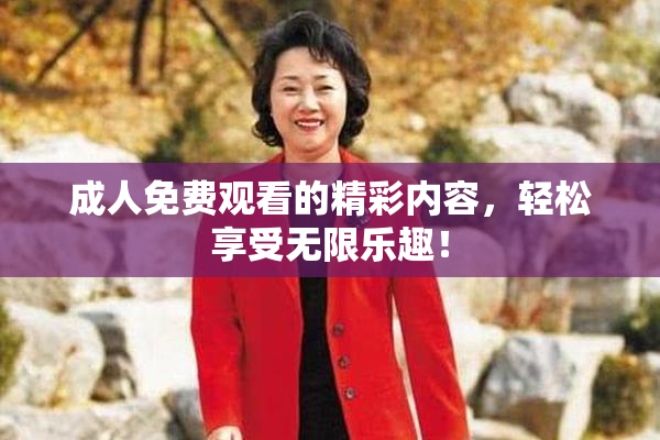成人免费观看的精彩内容，轻松享受无限乐趣！