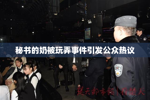 秘书的奶被玩弄事件引发公众热议