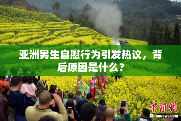 亚洲男生自慰行为引发热议，背后原因是什么？
