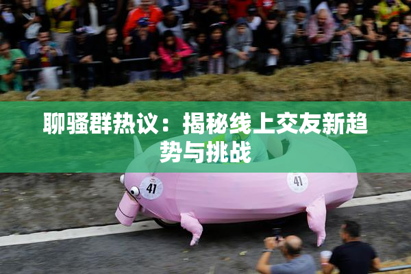 聊骚群热议：揭秘线上交友新趋势与挑战