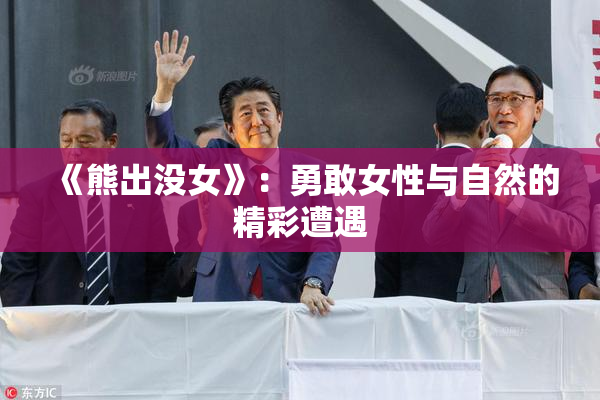 《熊出没女》：勇敢女性与自然的精彩遭遇