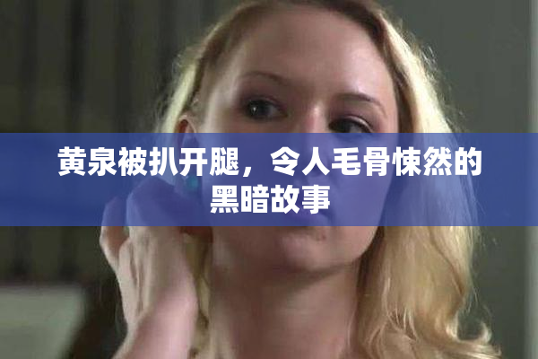 黄泉被扒开腿，令人毛骨悚然的黑暗故事