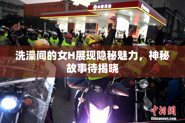 洗澡间的女H展现隐秘魅力，神秘故事待揭晓