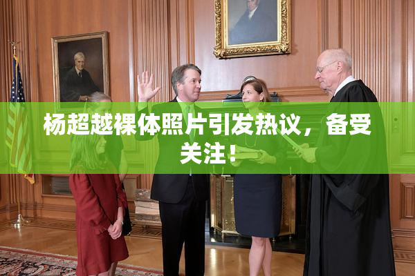 杨超越裸体照片引发热议，备受关注！
