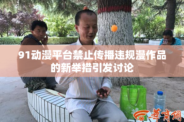 91动漫平台禁止传播违规漫作品的新举措引发讨论