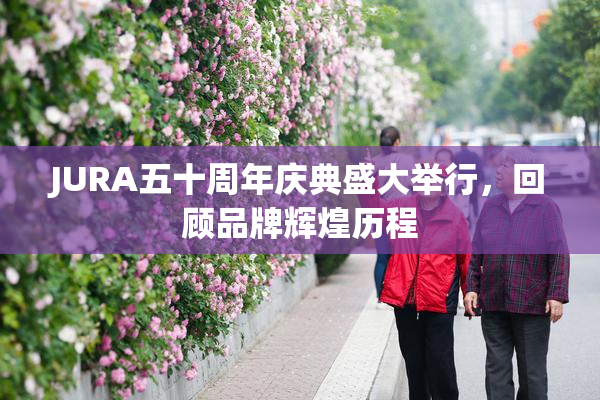JURA五十周年庆典盛大举行，回顾品牌辉煌历程