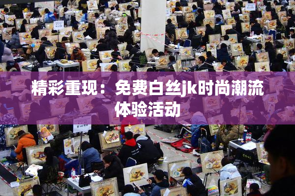精彩重现：免费白丝jk时尚潮流体验活动