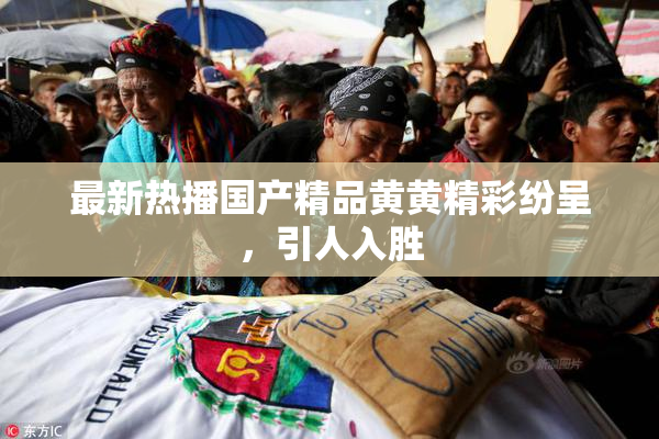 最新热播国产精品黄黄精彩纷呈，引人入胜