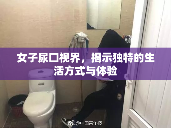 女子尿囗视界，揭示独特的生活方式与体验