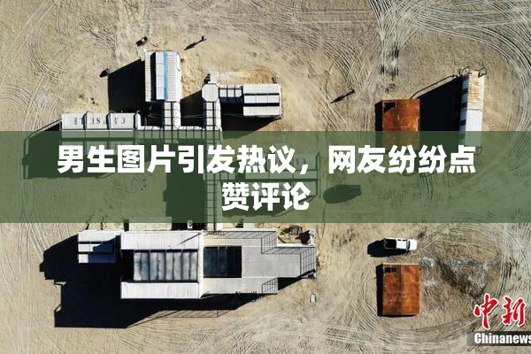 男生图片引发热议，网友纷纷点赞评论