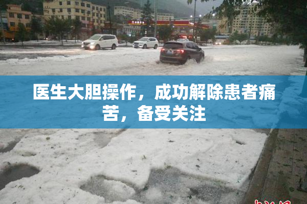 医生大胆操作，成功解除患者痛苦，备受关注