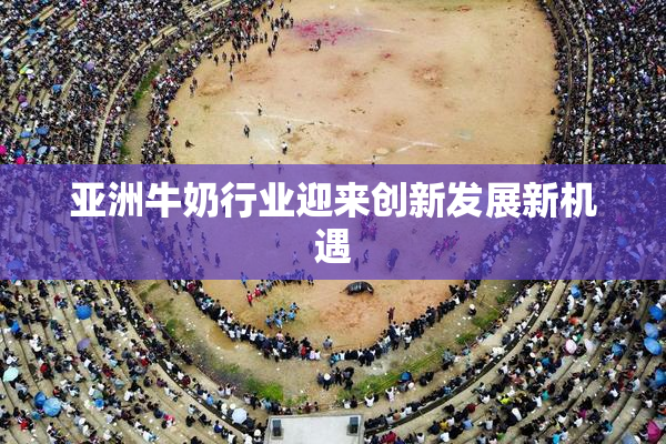 亚洲牛奶行业迎来创新发展新机遇