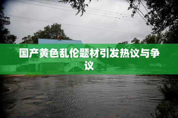 国产黄色乱伦题材引发热议与争议