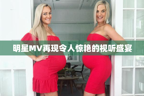 明星MV再现令人惊艳的视听盛宴