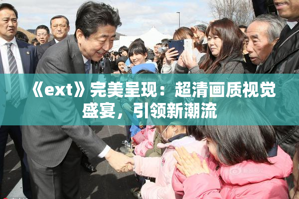 《ext》完美呈现：超清画质视觉盛宴，引领新潮流