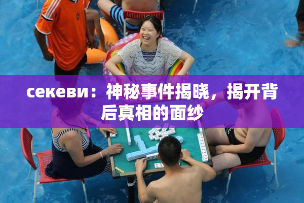ceкеви：神秘事件揭晓，揭开背后真相的面纱
