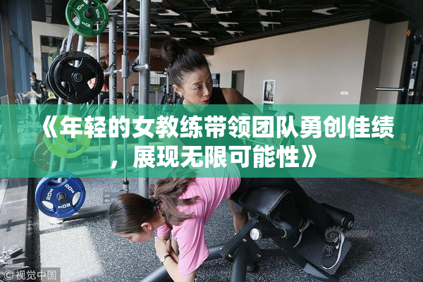 《年轻的女教练带领团队勇创佳绩，展现无限可能性》