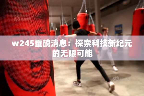 w245重磅消息：探索科技新纪元的无限可能
