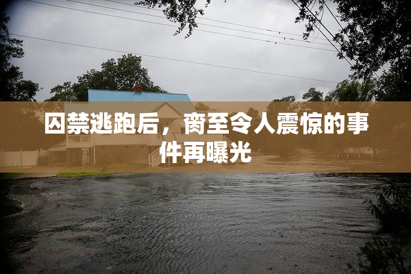 囚禁逃跑后，脔至令人震惊的事件再曝光