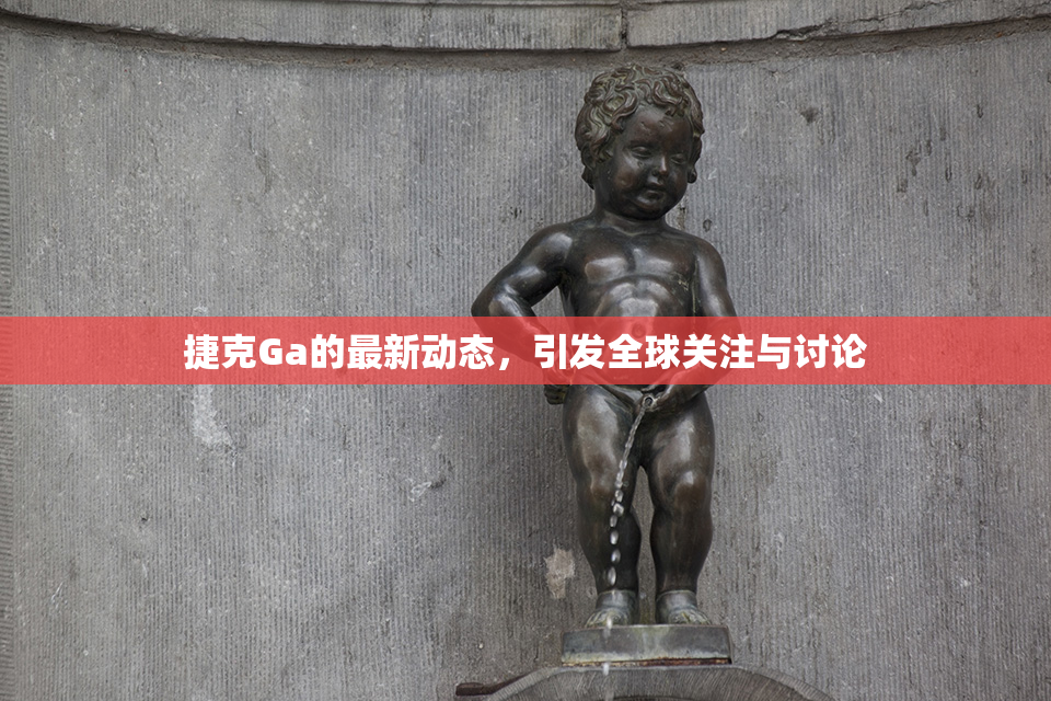 捷克Ga的最新动态，引发全球关注与讨论