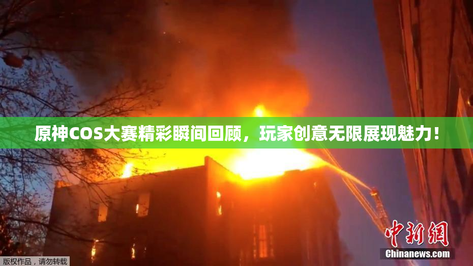 原神COS大赛精彩瞬间回顾，玩家创意无限展现魅力！
