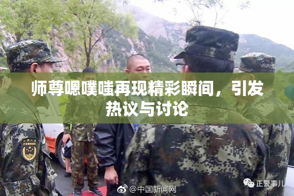 师尊嗯噗嗤再现精彩瞬间，引发热议与讨论