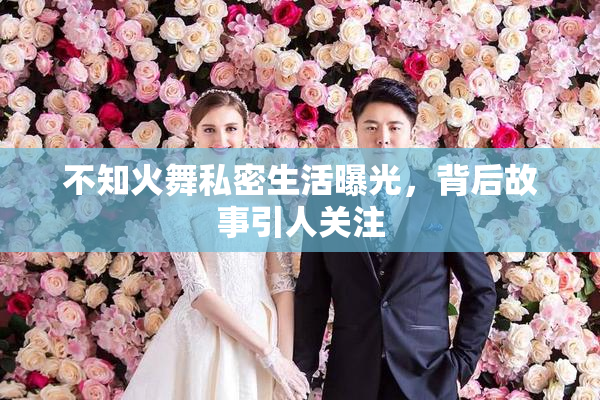 不知火舞私密生活曝光，背后故事引人关注