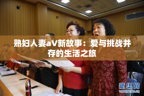 熟妇人妻aV新故事：爱与挑战并存的生活之旅