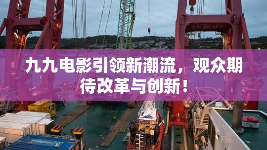九九电影引领新潮流，观众期待改革与创新！