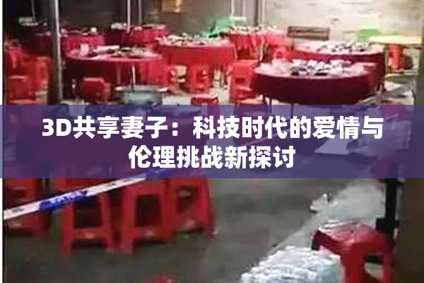 3D共享妻子：科技时代的爱情与伦理挑战新探讨