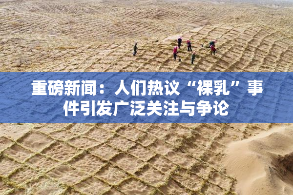 重磅新闻：人们热议“裸乳”事件引发广泛关注与争论