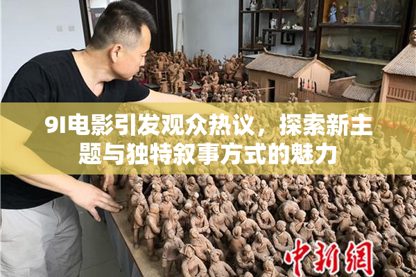 9I电影引发观众热议，探索新主题与独特叙事方式的魅力