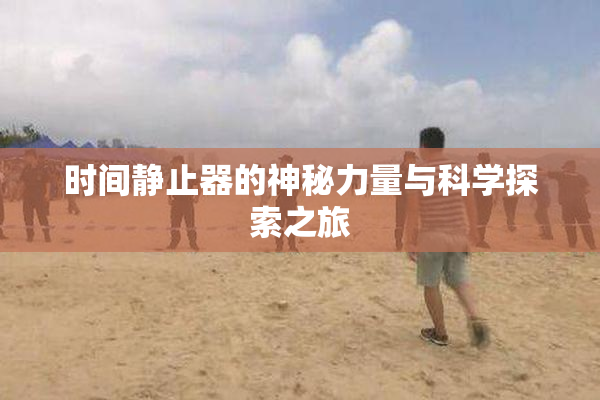时间静止器的神秘力量与科学探索之旅